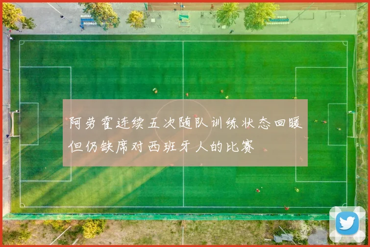 阿劳霍连续五次随队训练状态回暖但仍缺席对西班牙人的比赛