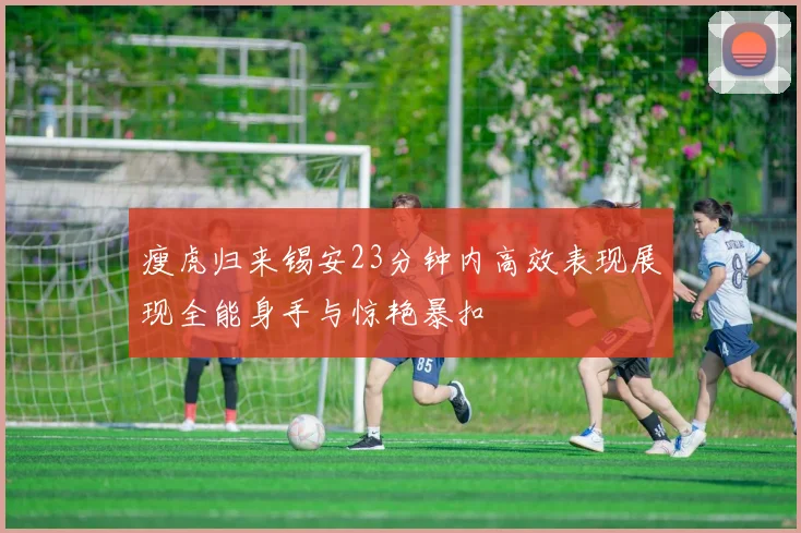 瘦虎归来锡安23分钟内高效表现展现全能身手与惊艳暴扣