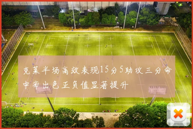 克莱半场高效表现15分5助攻三分命中率出色正负值显著提升