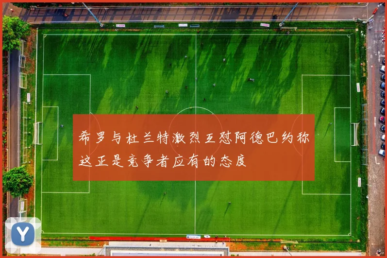 希罗与杜兰特激烈互怼阿德巴约称这正是竞争者应有的态度