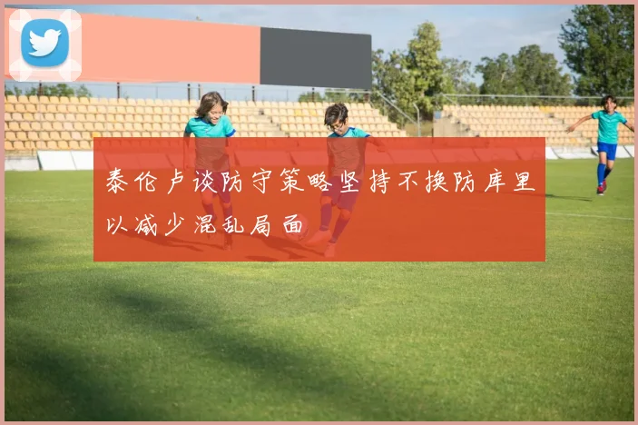 泰伦卢谈防守策略坚持不换防库里以减少混乱局面